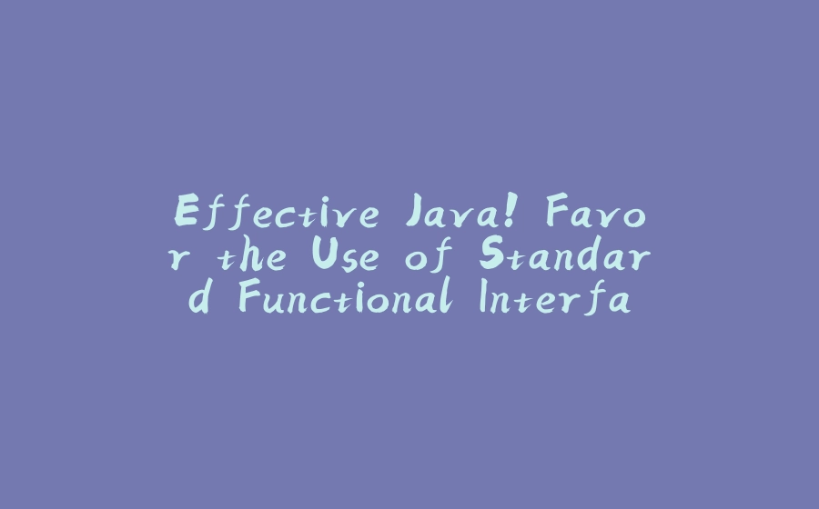 Effective Java! Favor the Use of Standard Functional Interfaces - 拾光赋-拾光赋