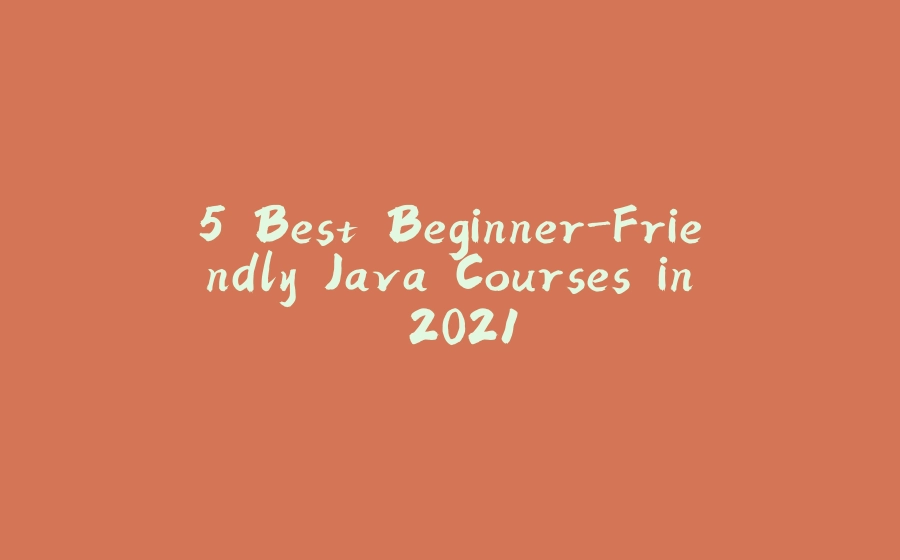 5 Best Beginner-Friendly Java Courses in 2021 - 拾光赋-拾光赋