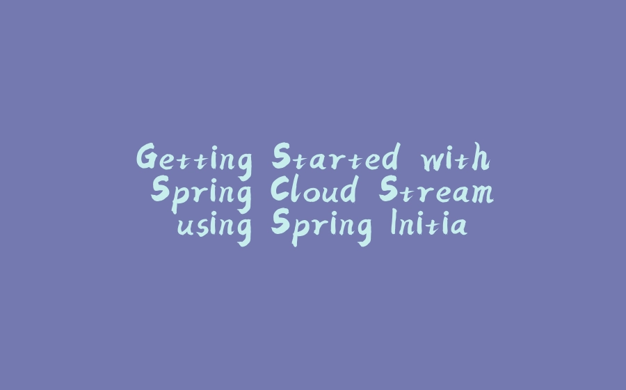 Getting Started with Spring Cloud Stream using Spring Initializr - 拾光赋-拾光赋