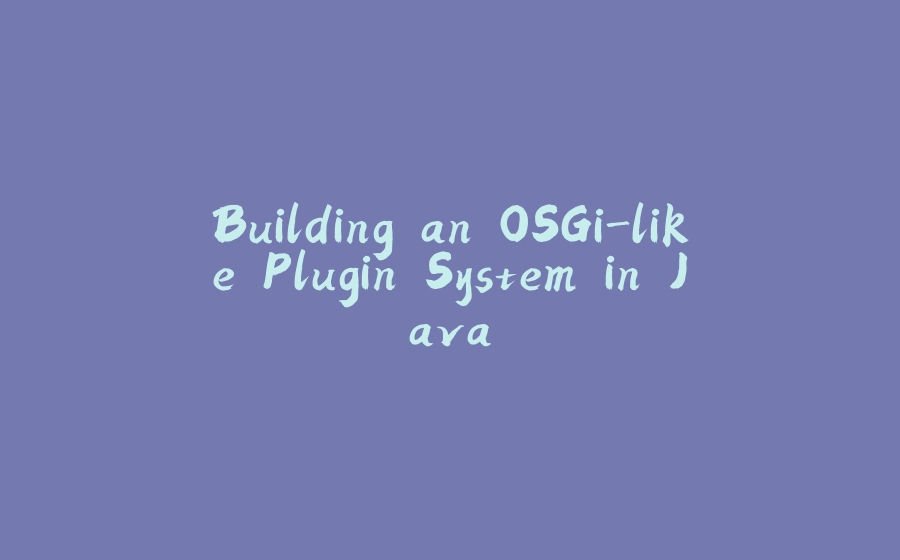 Building an OSGi-like Plugin System in Java - 拾光赋-拾光赋