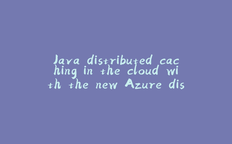 Java distributed caching in the cloud with the new Azure discovery plugin for Hazelcast - 拾光赋-拾光赋