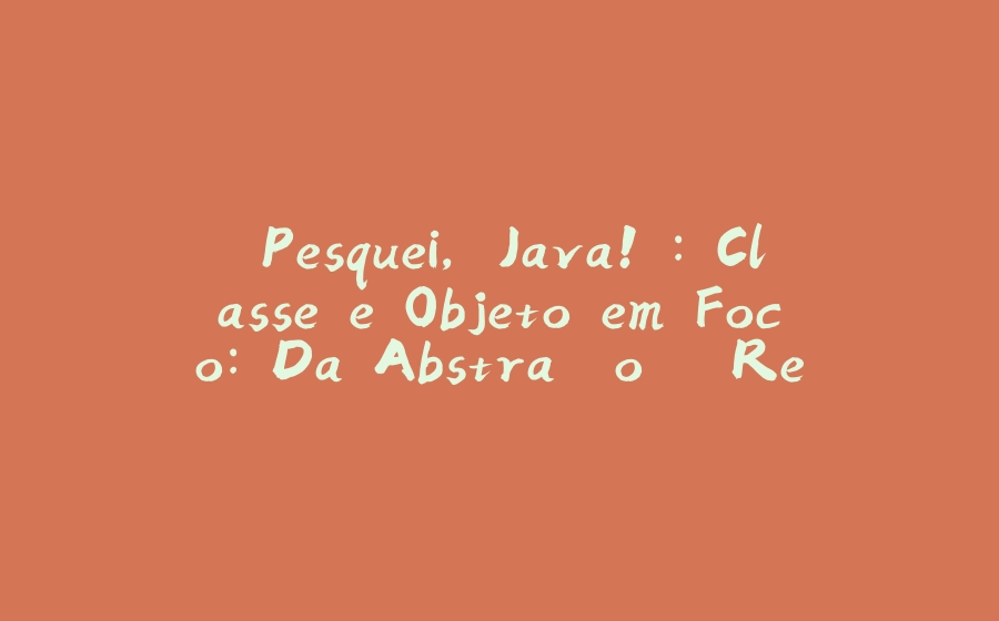 "Pesquei, Java!": Classe e Objeto em Foco: Da Abstração à Realidade - 拾光赋-拾光赋