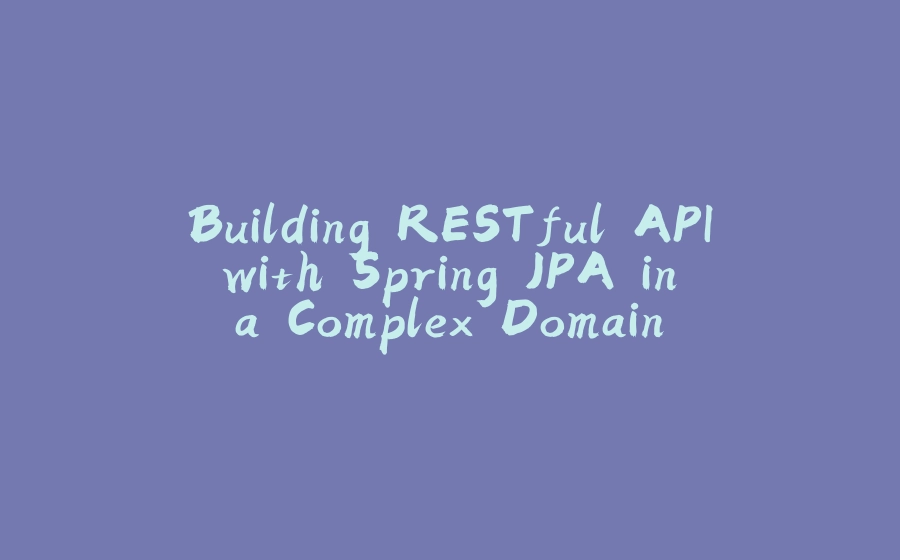 Building RESTful API with Spring JPA in a Complex Domain - 拾光赋-拾光赋