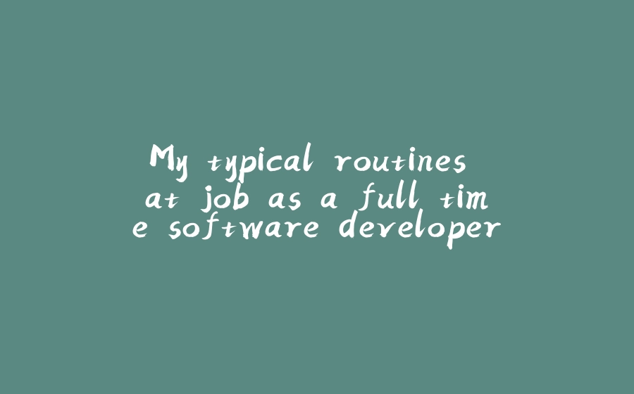 My typical routines at job as a full time software developer - 拾光赋-拾光赋