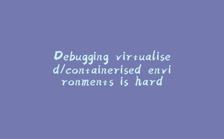 Debugging virtualised/containerised environments is hard - 拾光赋-拾光赋