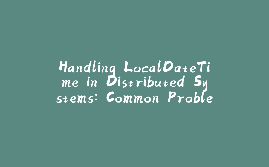 Handling LocalDateTime in Distributed Systems: Common Problems and Solutions - 拾光赋-拾光赋