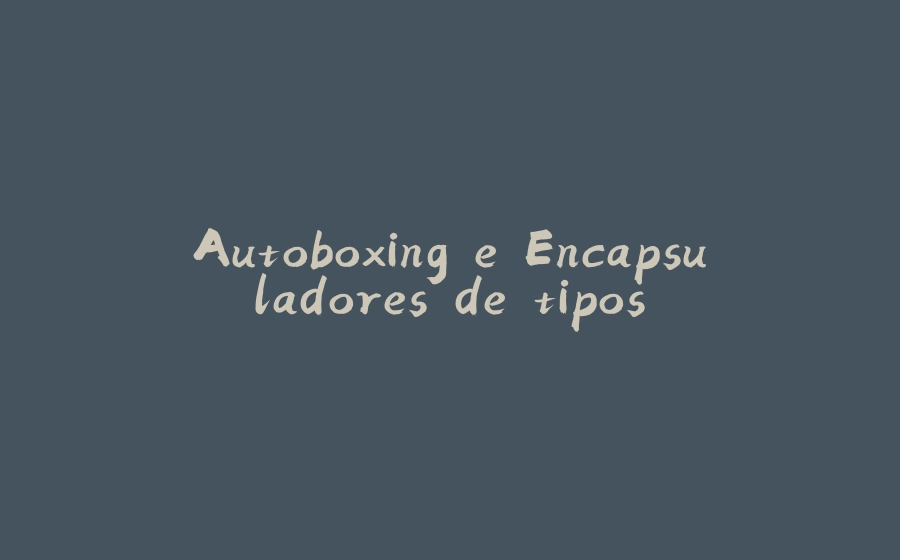 Autoboxing e Encapsuladores de tipos - 拾光赋-拾光赋