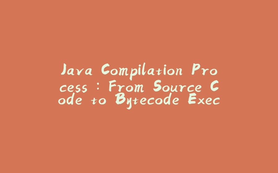 Java Compilation Process : From Source Code to Bytecode Execution - 拾光赋-拾光赋