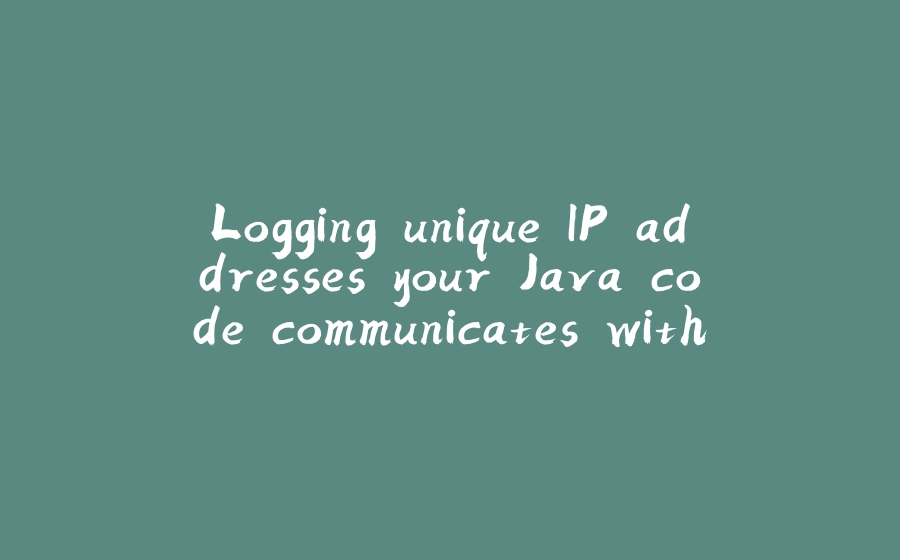 Logging unique IP addresses your Java code communicates with - 拾光赋-拾光赋