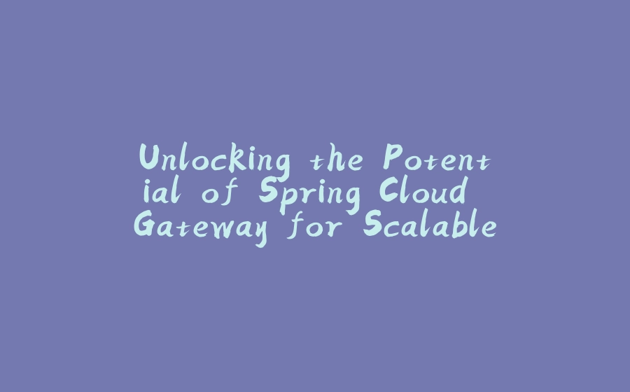 Unlocking the Potential of Spring Cloud Gateway for Scalable Microservices - 拾光赋-拾光赋