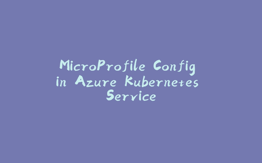 MicroProfile Config in Azure Kubernetes Service - 拾光赋-拾光赋