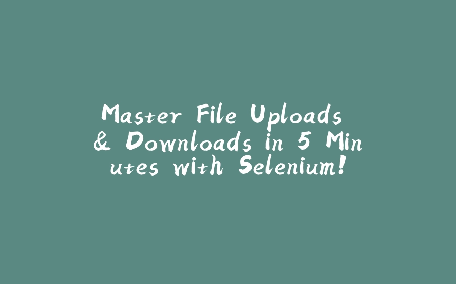 Master File Uploads & Downloads in 5 Minutes with Selenium! - 拾光赋-拾光赋