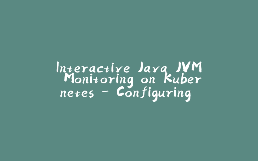 Interactive Java JVM Monitoring on Kubernetes - Configuring VisualVM to use JMXMP - 拾光赋-拾光赋