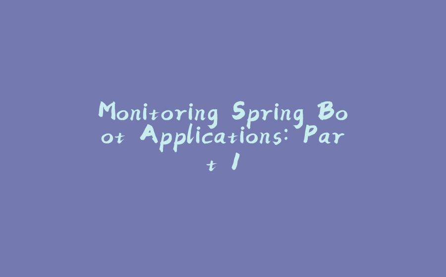 Monitoring Spring Boot Applications: Part 1 - 拾光赋-拾光赋