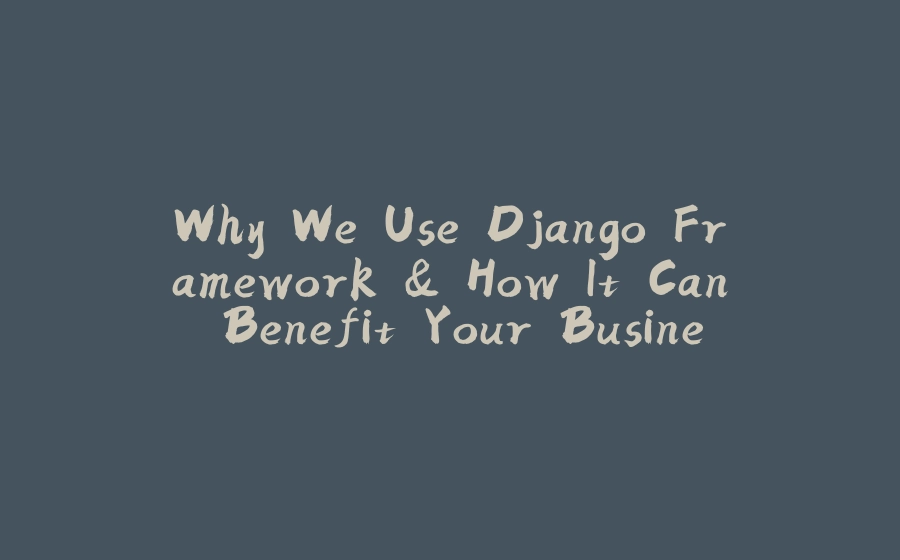 Why We Use Django Framework & How It Can Benefit Your Business - 拾光赋-拾光赋