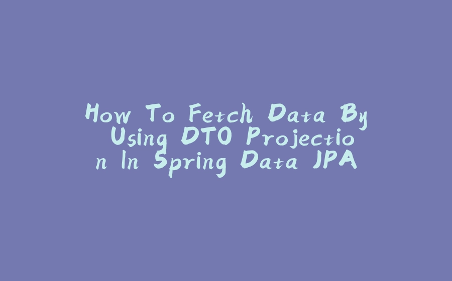 How To Fetch Data By Using DTO Projection In Spring Data JPA - 拾光赋-拾光赋