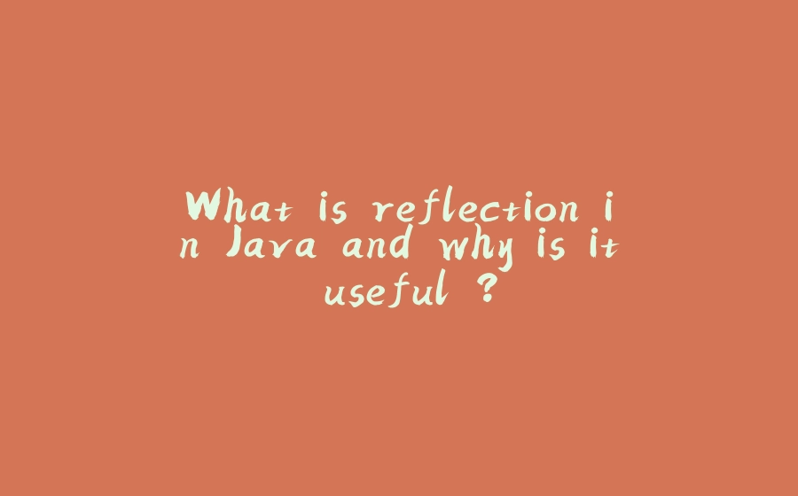 What is reflection in Java and why is it useful ? - 拾光赋-拾光赋