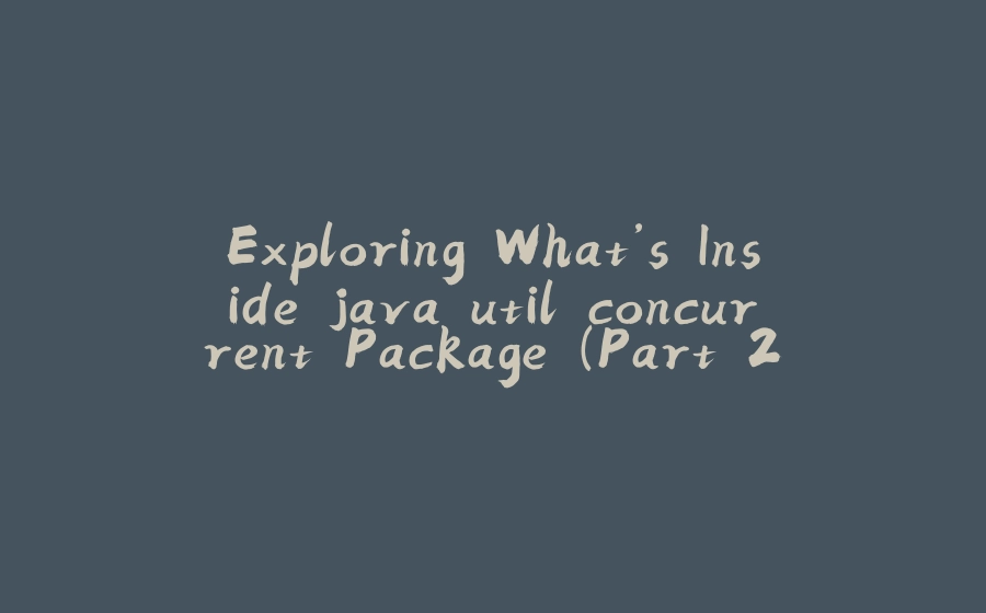 Exploring What’s Inside java.util.concurrent Package (Part 2) - 拾光赋-拾光赋