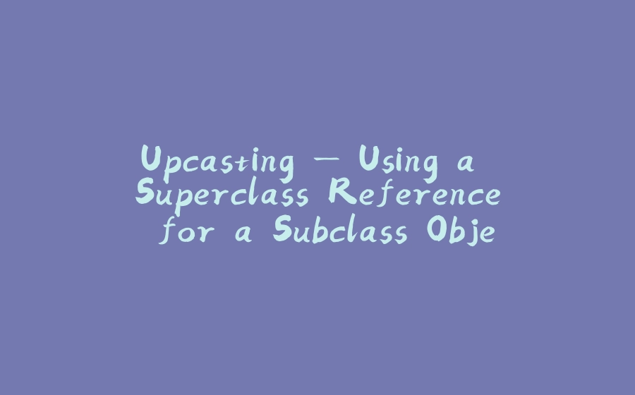 Upcasting — Using a Superclass Reference for a Subclass Object - 拾光赋-拾光赋