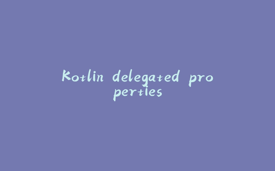 Kotlin delegated properties - 拾光赋-拾光赋