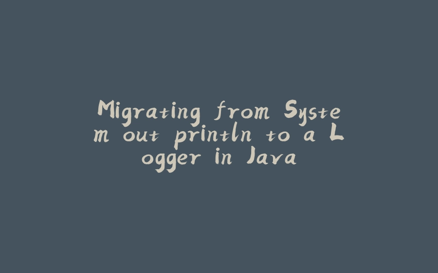 Migrating from System.out.println to a Logger in Java - 拾光赋-拾光赋