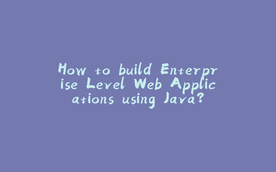 How to build Enterprise Level Web Applications using Java? - 拾光赋-拾光赋