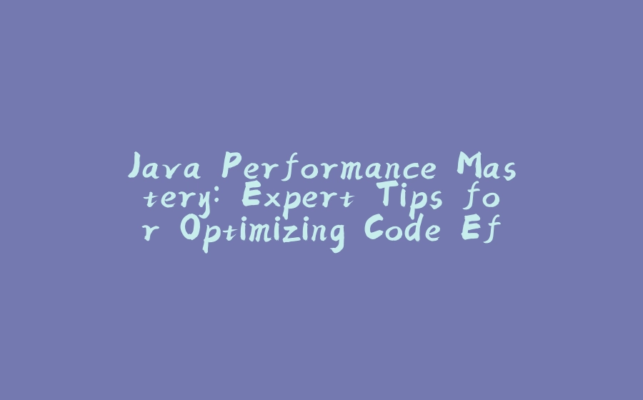 Java Performance Mastery: Expert Tips for Optimizing Code Efficiency - 拾光赋-拾光赋