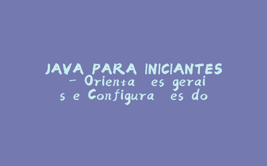 JAVA PARA INICIANTES - Orientações gerais e Configurações do Ambiente - 拾光赋-拾光赋