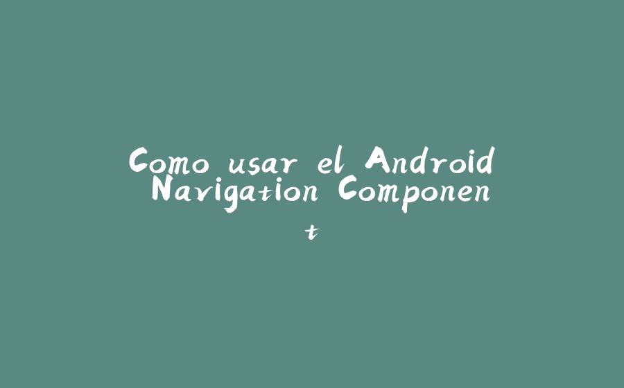 Como usar el Android Navigation Component - 拾光赋-拾光赋