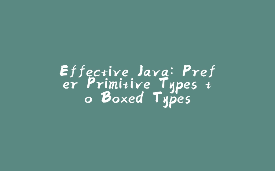 Effective Java: Prefer Primitive Types to Boxed Types - 拾光赋-拾光赋