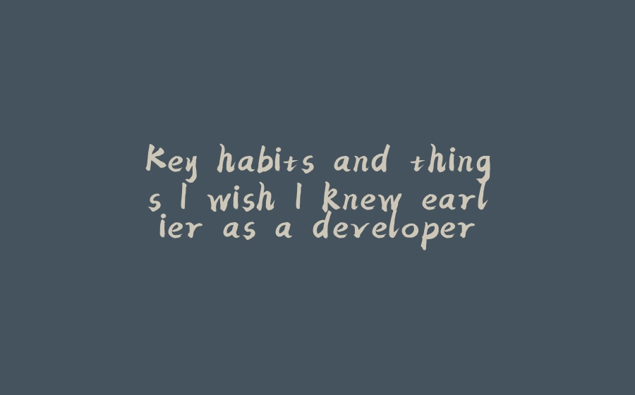 Key habits and things I wish I knew earlier as a developer - 拾光赋-拾光赋