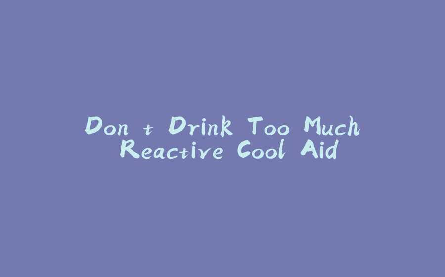 Don't Drink Too Much Reactive Cool Aid - 拾光赋-拾光赋