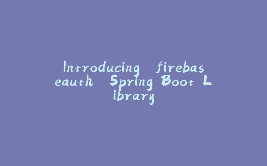 Introducing 'firebaseauth' Spring Boot Library - 拾光赋-拾光赋