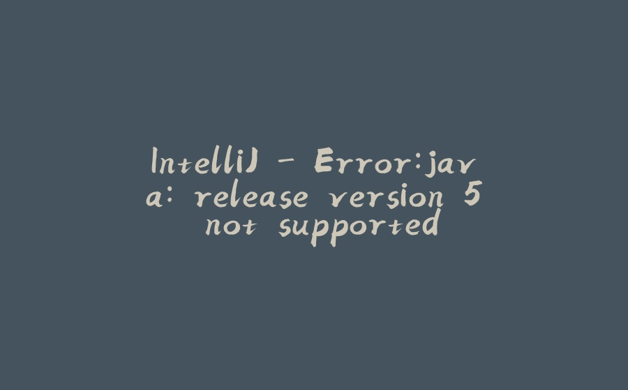 IntelliJ - Error:java: release version 5 not supported - 拾光赋-拾光赋