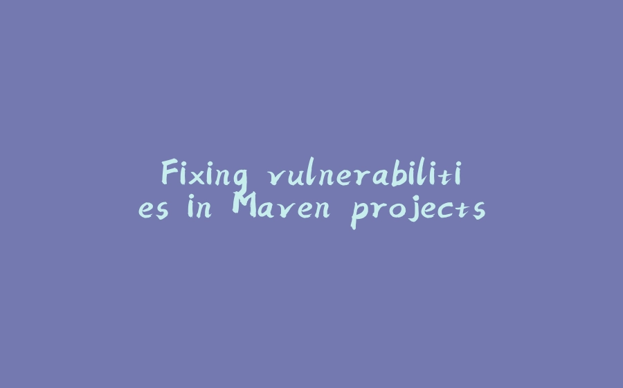 Fixing vulnerabilities in Maven projects - 拾光赋-拾光赋