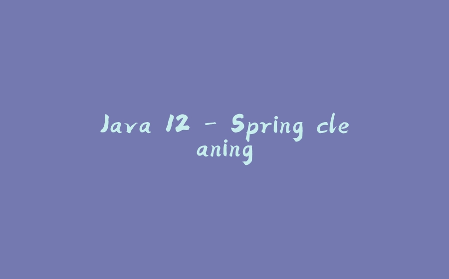 Java 12 - Spring cleaning - 拾光赋-拾光赋