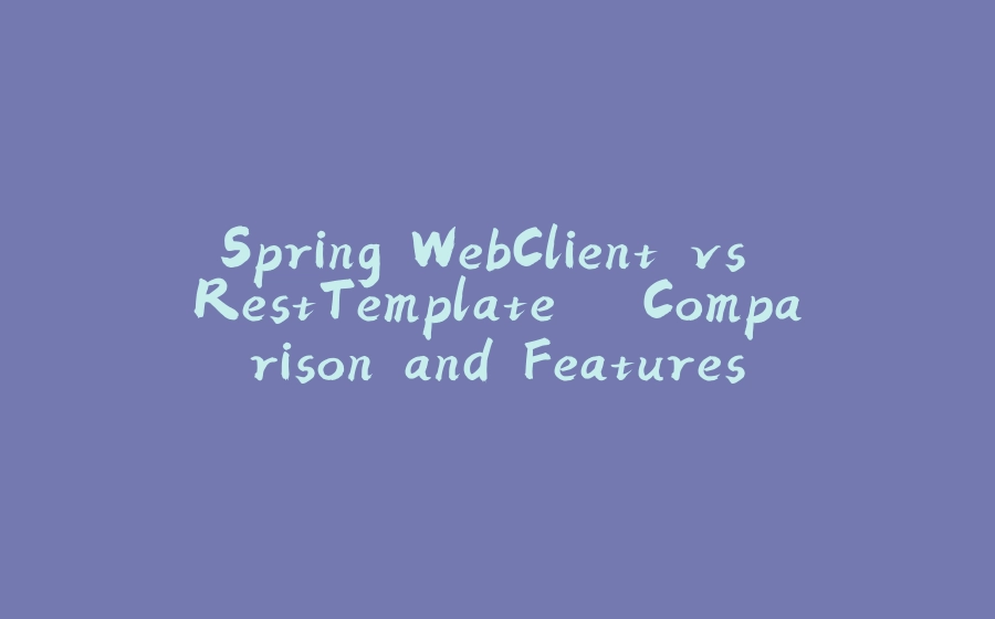 Spring WebClient vs RestTemplate – Comparison and Features - 拾光赋-拾光赋