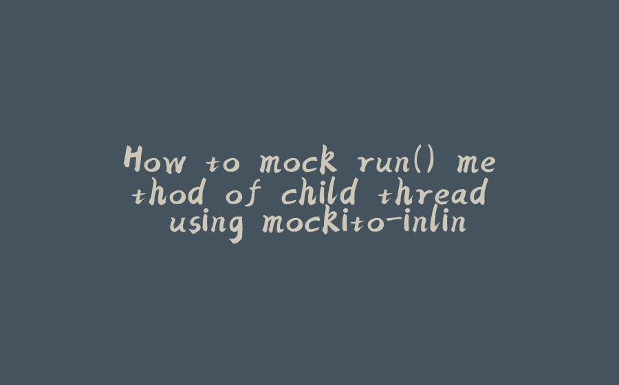 How to mock run() method of child thread using mockito-inline - 拾光赋-拾光赋