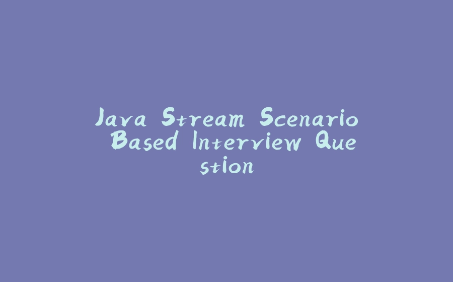 Java Stream Scenario Based Interview Question - 拾光赋-拾光赋