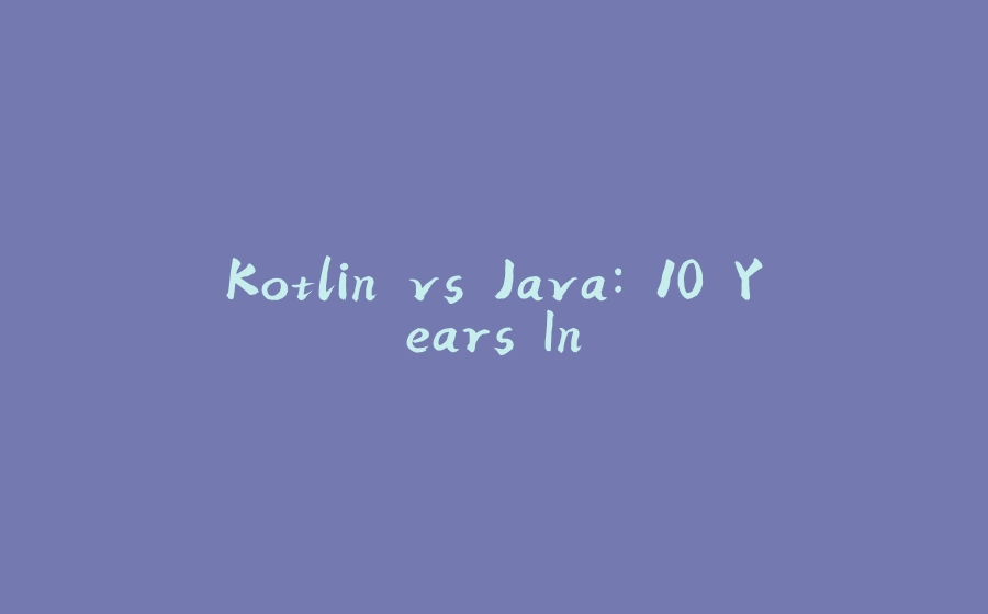 Kotlin vs Java: 10 Years In - 拾光赋-拾光赋