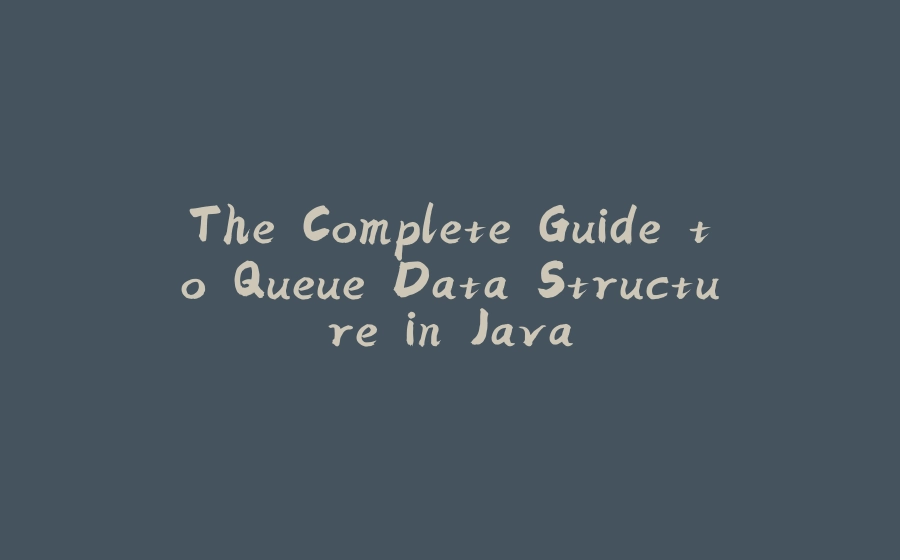 The Complete Guide to Queue Data Structure in Java - 拾光赋-拾光赋