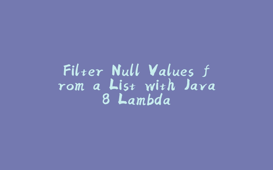 Filter Null Values from a List with Java8 Lambda - 拾光赋-拾光赋