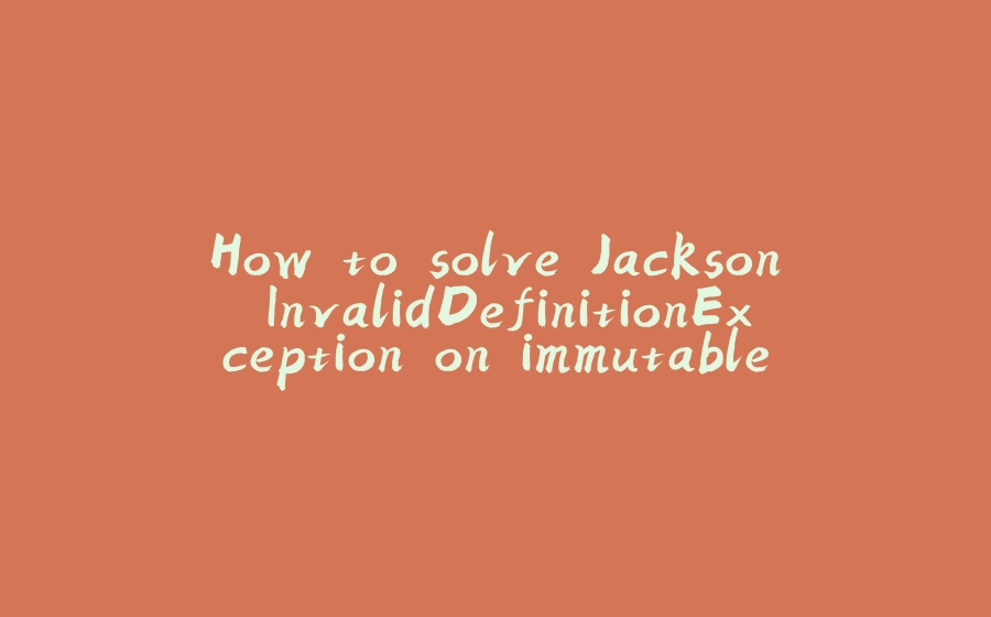 How to solve Jackson InvalidDefinitionException on immutable objects - 拾光赋-拾光赋