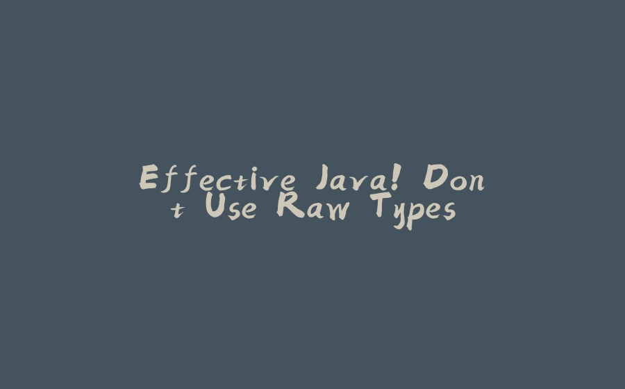 Effective Java! Don't Use Raw Types - 拾光赋-拾光赋