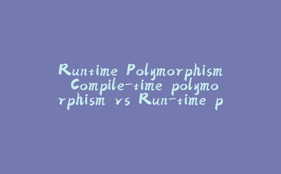 Runtime Polymorphism Compile-time polymorphism vs Run-time polymorphism - 拾光赋-拾光赋