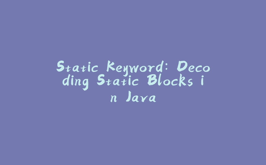 Static Keyword: Decoding Static Blocks in Java - 拾光赋-拾光赋