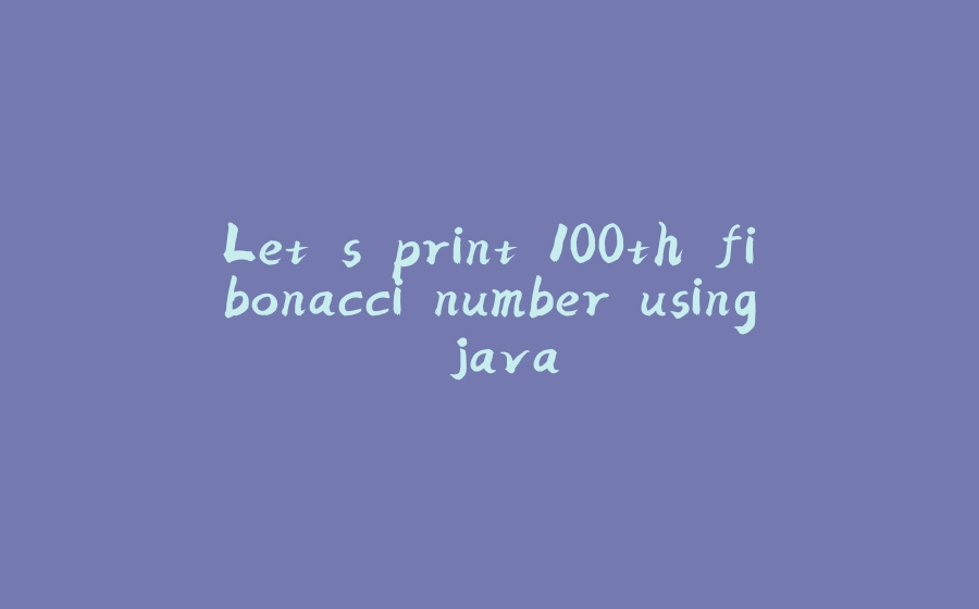 Let's print 100th fibonacci number using java - 拾光赋-拾光赋