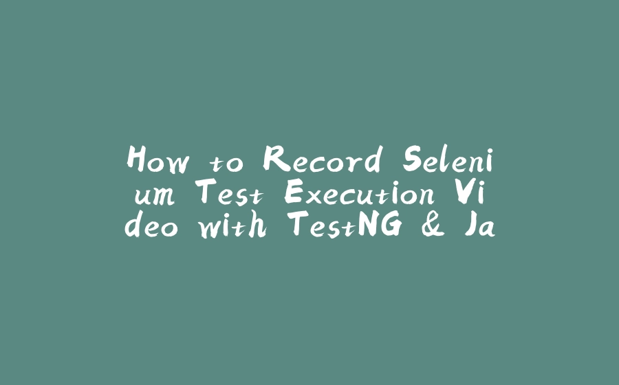 How to Record Selenium Test Execution Video with TestNG & Java? - 拾光赋-拾光赋