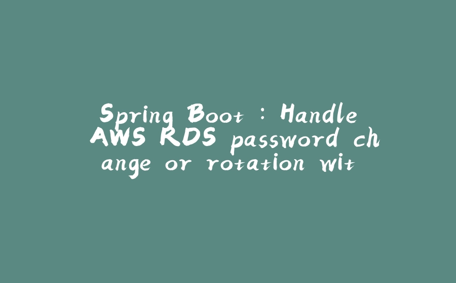 Spring Boot : Handle AWS RDS password change or rotation without restarting - 拾光赋-拾光赋