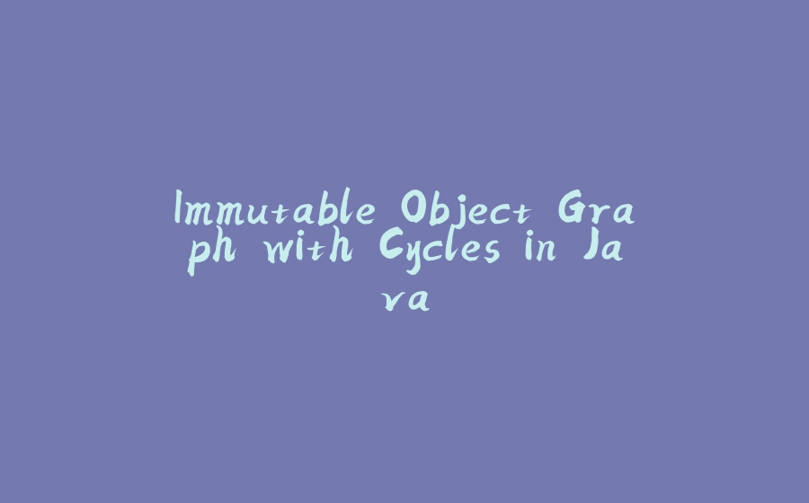 Immutable Object Graph with Cycles in Java - 拾光赋-拾光赋